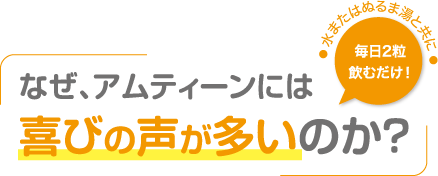 〈水またはぬるま湯と共に毎日2錠飲むだけ!〉なぜ、アムティーンには喜びの声が多いのか？