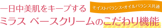 ［モイストバランス・オイルバランス共通］一日中美肌をキープするミラス ベースクリームのこだわり機能