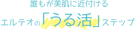 誰もが美肌に近付けるエルテオの「うる活」ステップ