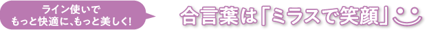 ライン使いでもっと快適に、もっと美しく！合言葉は「ミラスで笑顔」：）