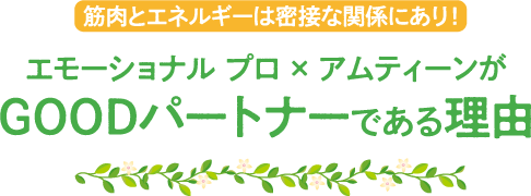 筋肉とエネルギーは密接な関係にあり！エモーショナル プロ×アムティーンがGOODパートナーである理由