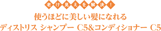 使うほどに美しい髪になれる
					ディストリス シャンプー C5＆コンディショナー C5