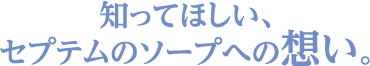 知ってほしい、セプテムのソープへの想い。