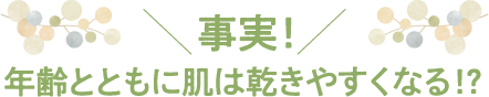 ＼事実！／年齢とともに肌は乾きやすくなる!?