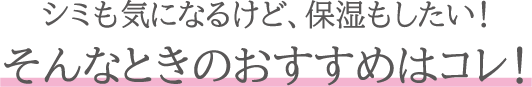 シミも気になるけど、保湿もしたい！そんなときのおすすめはコレ！