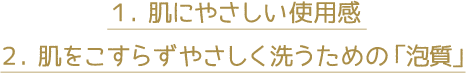 １. 肌にやさしい使用感／２. 肌をこすらずやさしく洗うための「泡質」