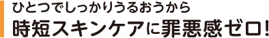 ひとつでしっかりうるおうから時短スキンケアに罪悪感ゼロ！