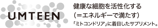 UMTEEN:健康な細胞を活性化する(=エネルギーで満たす)/「ミトコンドリア」に着目したサプリメント。