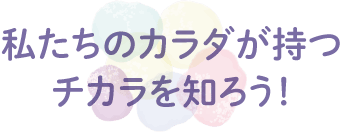 私たちのカラダが持つチカラを知ろう！