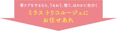 唇ケアをするなら、うるおう、整う、ほのかに色付く。ミラス トリコルージュにお任せあれ