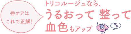 《唇ケアはこれで正解！》トリコルージュなら、うるおって 整って 血色もアップ
