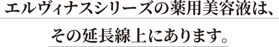 エルヴィナスシリーズの薬用美容液は、その延長線上にあります。