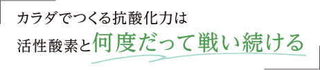 カラダでつくる抗酸化力は、活性酸素と何度だって戦い続ける
