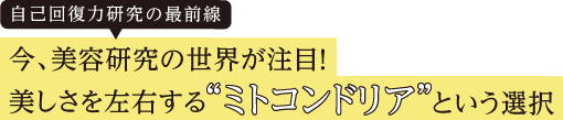自己回復力研究の最前線 今、美容研究の世界が注目！美しさを左右する“ミトコンドリア”という選択