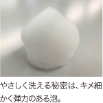 やさしく洗える秘密は、キメ細かく弾力のある泡。